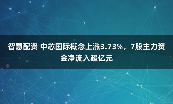 智慧配资 中芯国际概念上涨3.73%，7股主力资金净流入超亿元