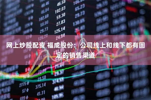 网上炒股配资 福成股份：公司线上和线下都有固定的销售渠道