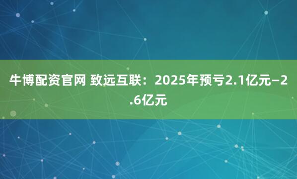 牛博配资官网 致远互联：2025年预亏2.1亿元—2.6亿元