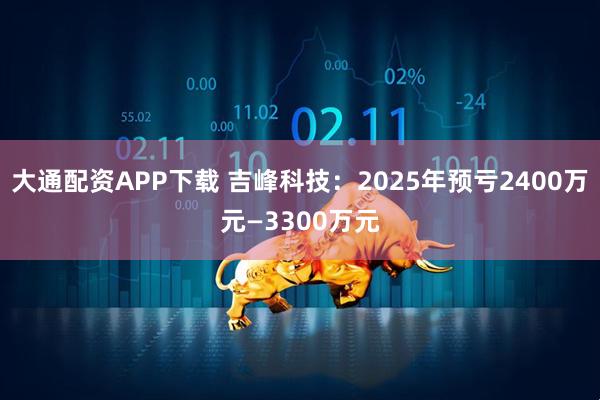 大通配资APP下载 吉峰科技：2025年预亏2400万元—3300万元