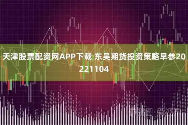 天津股票配资网APP下载 东吴期货投资策略早参20221104