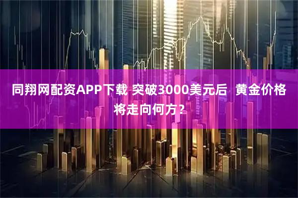 同翔网配资APP下载 突破3000美元后  黄金价格将走向何方？