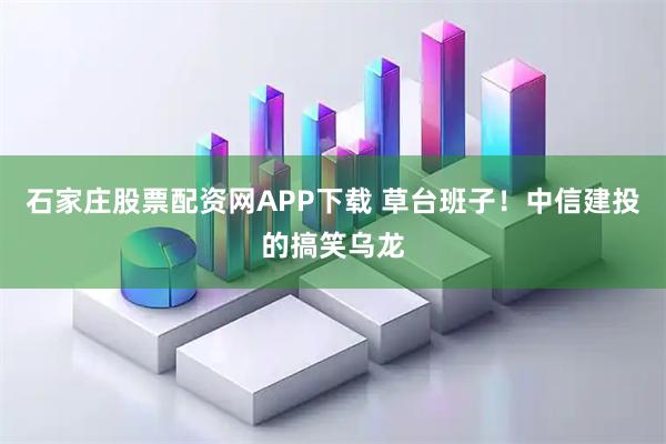 石家庄股票配资网APP下载 草台班子!中信建投的搞笑乌龙