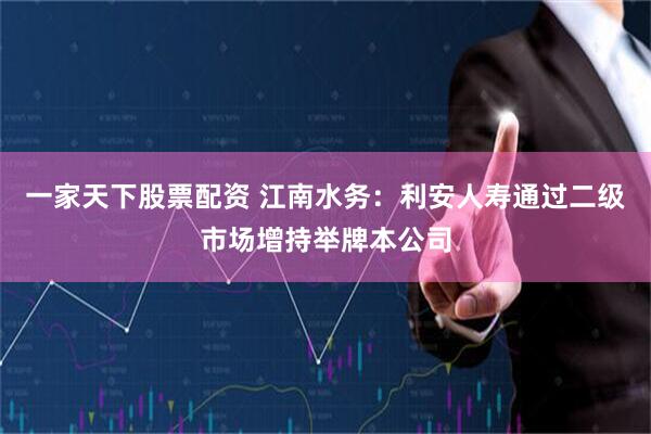 一家天下股票配资 江南水务:利安人寿通过二级市场增持举牌本公司