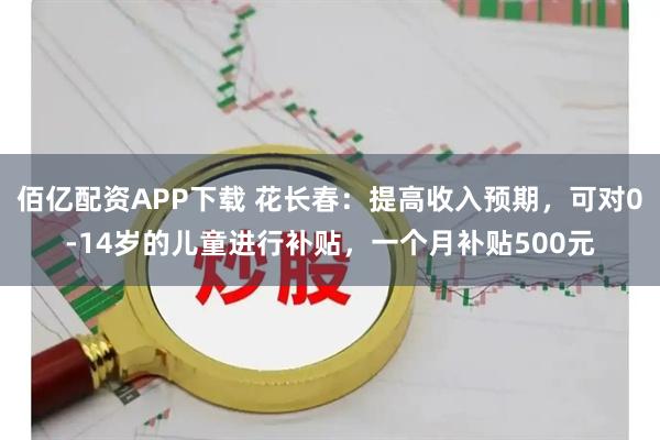 佰亿配资APP下载 花长春：提高收入预期，可对0-14岁的儿童进行补贴，一个月补贴500元