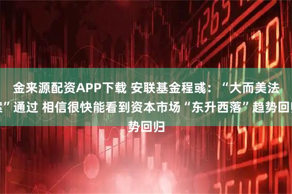 金来源配资APP下载 安联基金程彧:“大而美法案”通过 相信很快能看到资本市场“东升西落”趋势回归