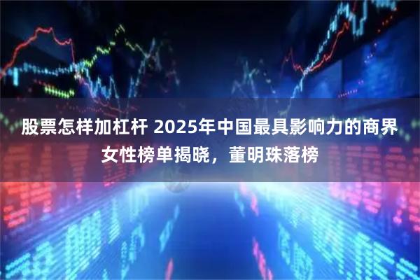 股票怎样加杠杆 2025年中国最具影响力的商界女性榜单揭晓，董明珠落榜