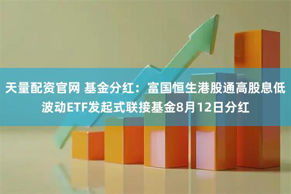天量配资官网 基金分红：富国恒生港股通高股息低波动ETF发起式联接基金8月12日分红
