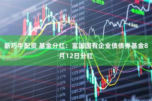 新巧牛配资 基金分红：富国国有企业债债券基金8月12日分红