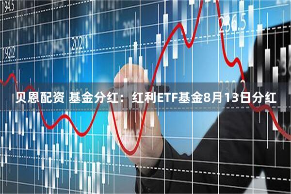 贝恩配资 基金分红：红利ETF基金8月13日分红
