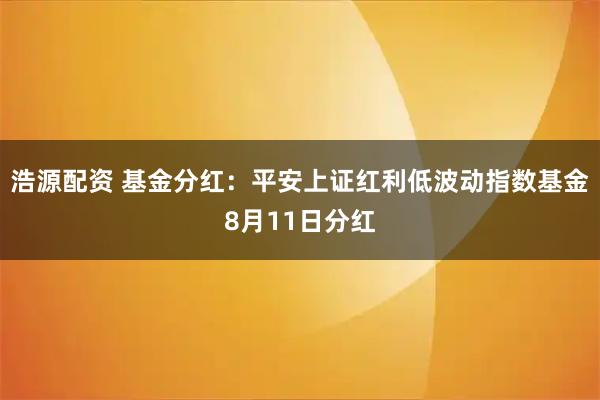 浩源配资 基金分红：平安上证红利低波动指数基金8月11日分红