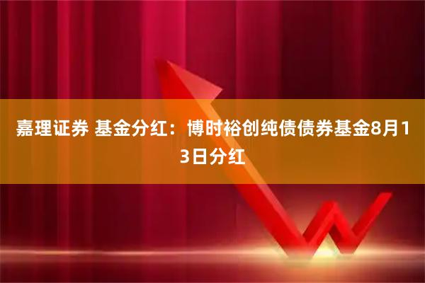 嘉理证券 基金分红:博时裕创纯债债券基金8月13日分红