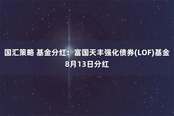 国汇策略 基金分红：富国天丰强化债券(LOF)基金8月13日分红