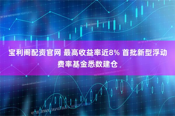 宝利阁配资官网 最高收益率近8% 首批新型浮动费率基金悉数建仓