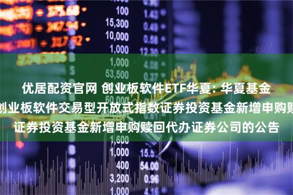 优居配资官网 创业板软件ETF华夏: 华夏基金管理有限公司关于华夏创业板软件交易型开放式指数证券投资基金新增申购赎回代办证券公司的公告