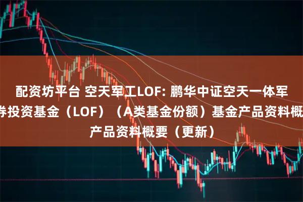 配资坊平台 空天军工LOF: 鹏华中证空天一体军工指数证券投资基金（LOF）（A类基金份额）基金产品资料概要（更新）