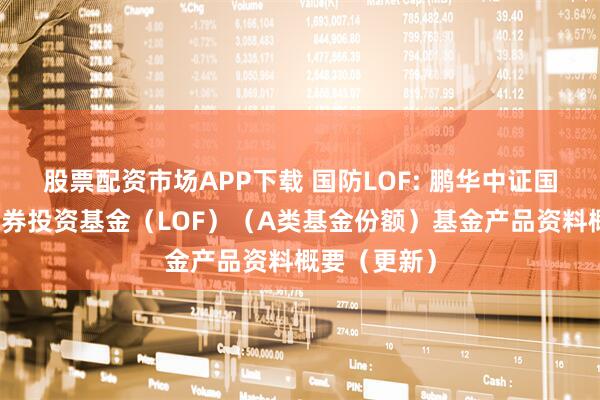 股票配资市场APP下载 国防LOF: 鹏华中证国防指数型证券投资基金（LOF）（A类基金份额）基金产品资料概要（更新）
