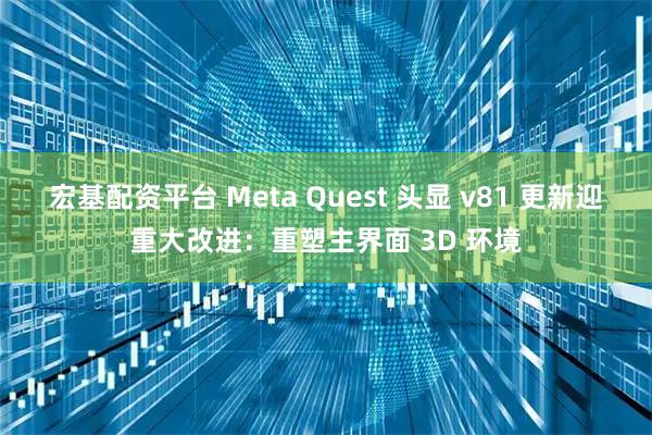 宏基配资平台 Meta Quest 头显 v81 更新迎重大改进：重塑主界面 3D 环境