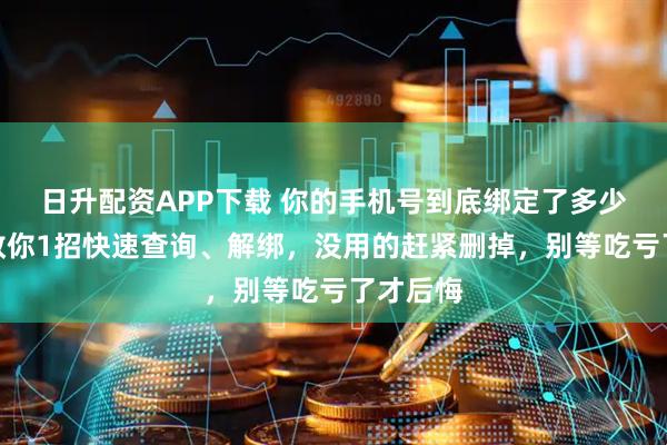 日升配资APP下载 你的手机号到底绑定了多少软件？教你1招快速查询、解绑，没用的赶紧删掉，别等吃亏了才后悔