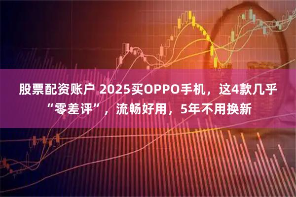 股票配资账户 2025买OPPO手机,这4款几乎“零差评”,流畅好用,5年不用换新