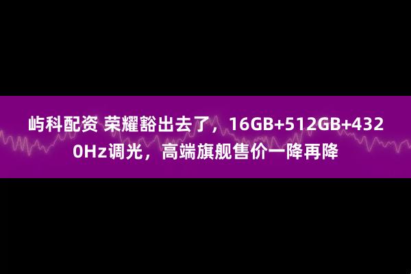屿科配资 荣耀豁出去了，16GB+512GB+4320Hz调光，高端旗舰售价一降再降