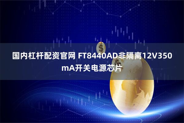 国内杠杆配资官网 FT8440AD非隔离12V350mA开关电源芯片