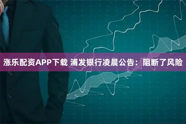 涨乐配资APP下载 浦发银行凌晨公告:阻断了风险