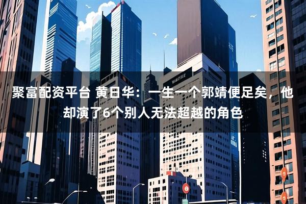 聚富配资平台 黄日华：一生一个郭靖便足矣，他却演了6个别人无法超越的角色