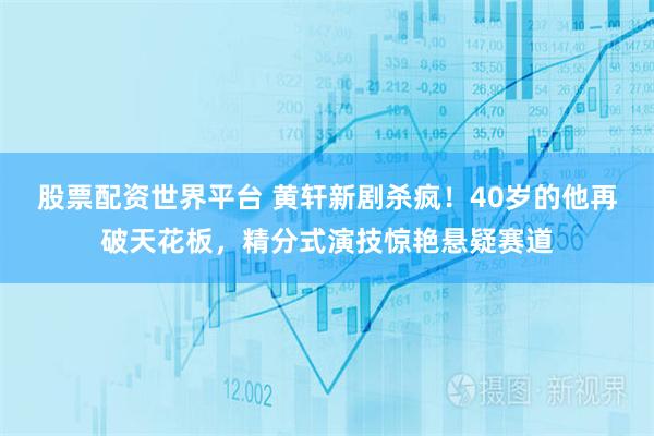 股票配资世界平台 黄轩新剧杀疯!40岁的他再破天花板,精分式演技惊艳悬疑赛道