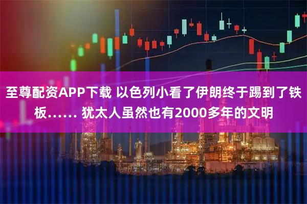 至尊配资APP下载 以色列小看了伊朗终于踢到了铁板…… 犹太人虽然也有2000多年的文明