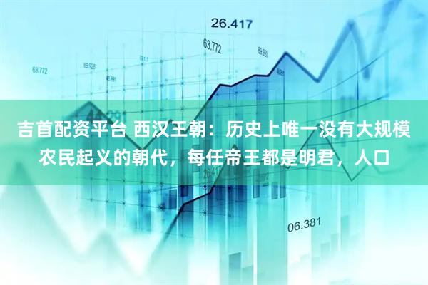 吉首配资平台 西汉王朝：历史上唯一没有大规模农民起义的朝代，每任帝王都是明君，人口