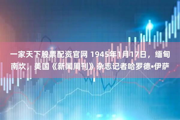 一家天下股票配资官网 1945年1月17日，缅甸南坎，美国《新闻周刊》杂志记者哈罗德•伊萨