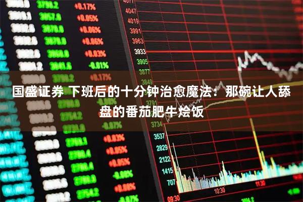 国盛证券 下班后的十分钟治愈魔法：那碗让人舔盘的番茄肥牛烩饭