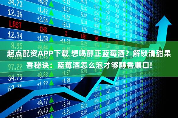 起点配资APP下载 想喝醇正蓝莓酒？解锁清甜果香秘诀：蓝莓酒怎么泡才够醇香顺口!