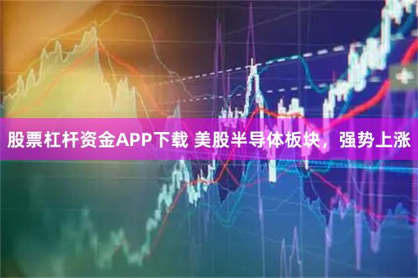 股票杠杆资金APP下载 美股半导体板块，强势上涨